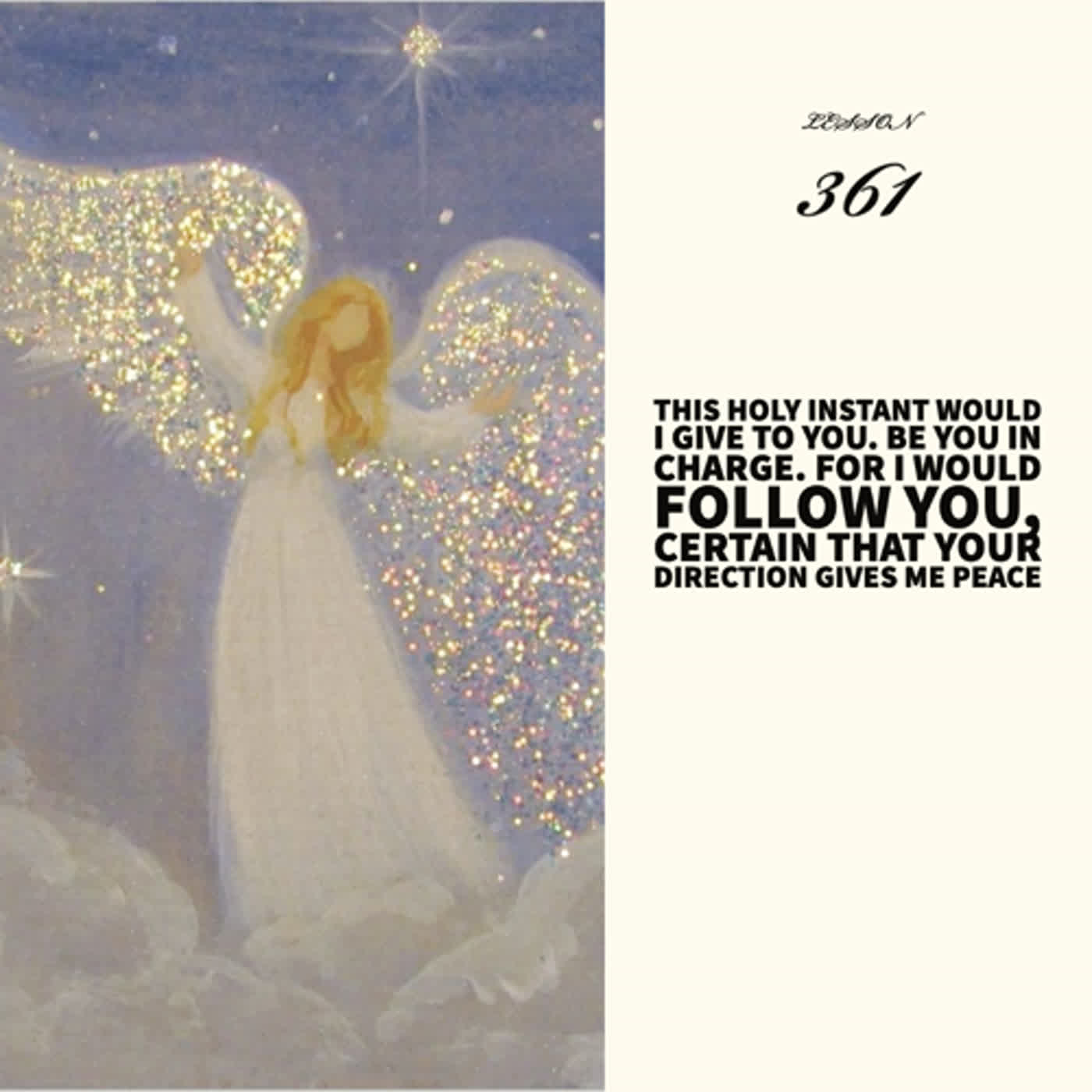 Lessons 361   This holy instant would I give to You. Be You in charge. For I would follow You, certain that Your direction gives me peace
