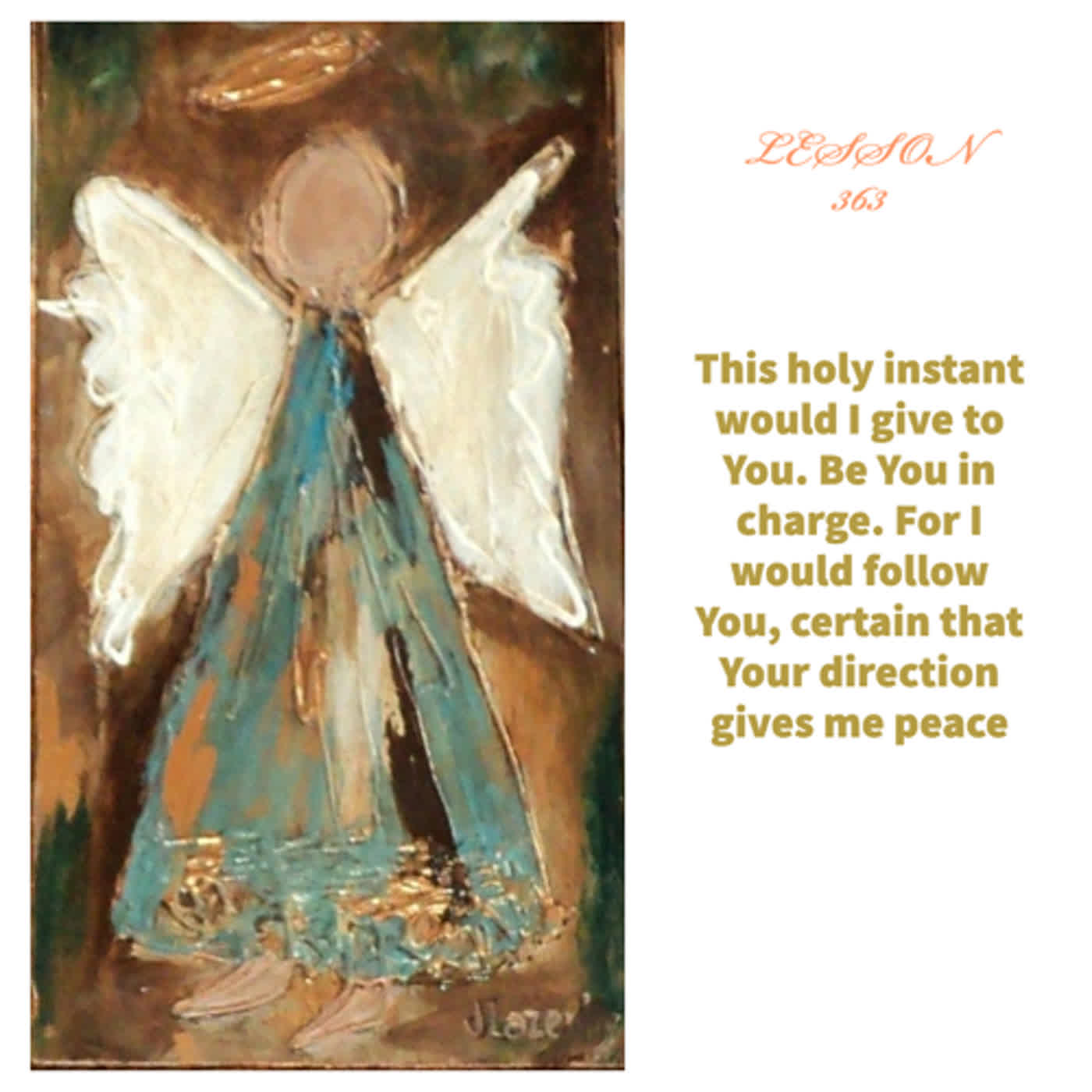 Lessons 363  This holy instant would I give to You. Be You in charge. For I would follow You, certain that Your direction gives me peace