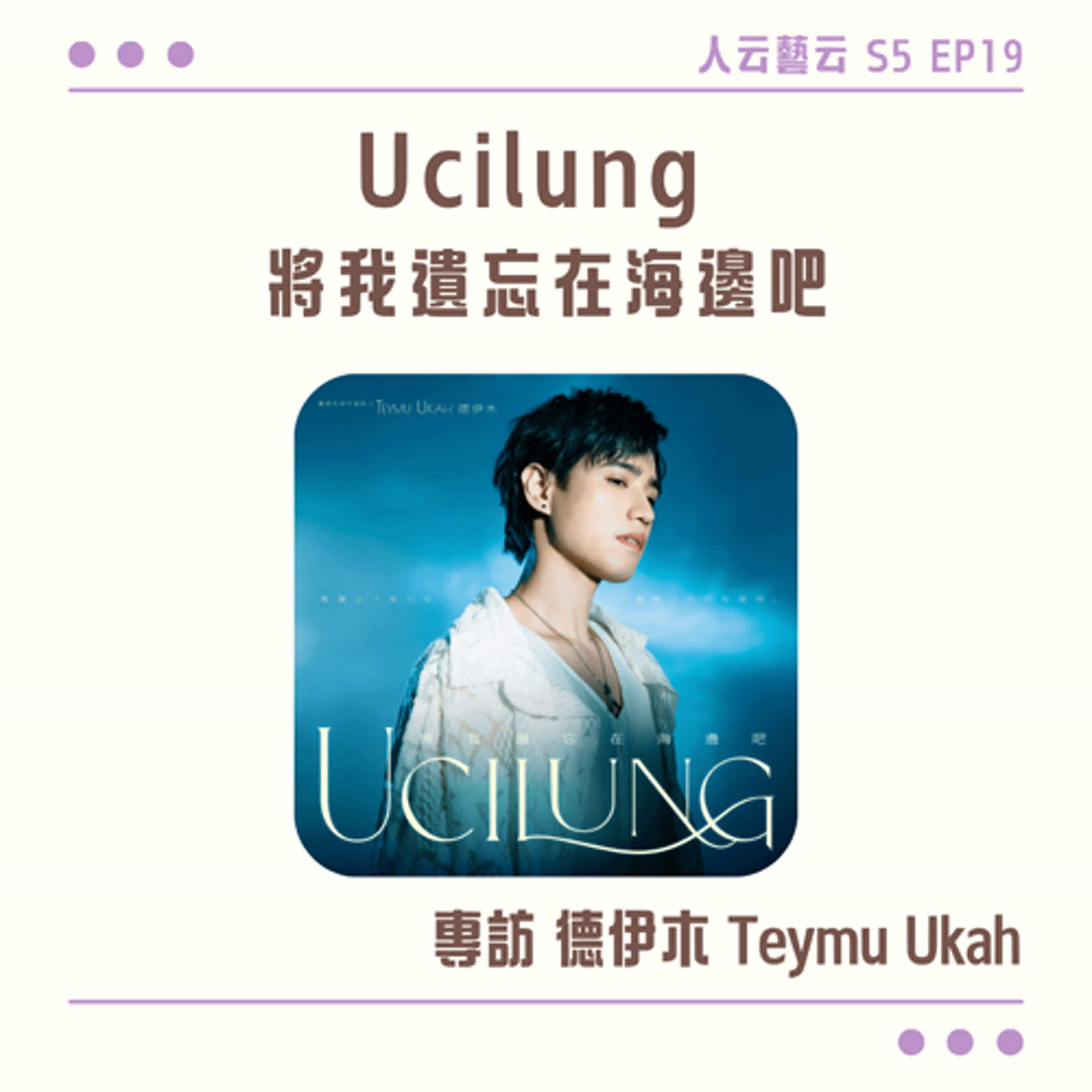 S5 EP19「漂流、相遇、祝福，相信自己終將被拾起」🌊創作專輯《Ucilung 將我遺忘在海邊吧》／Teymu Ukah 德伊木