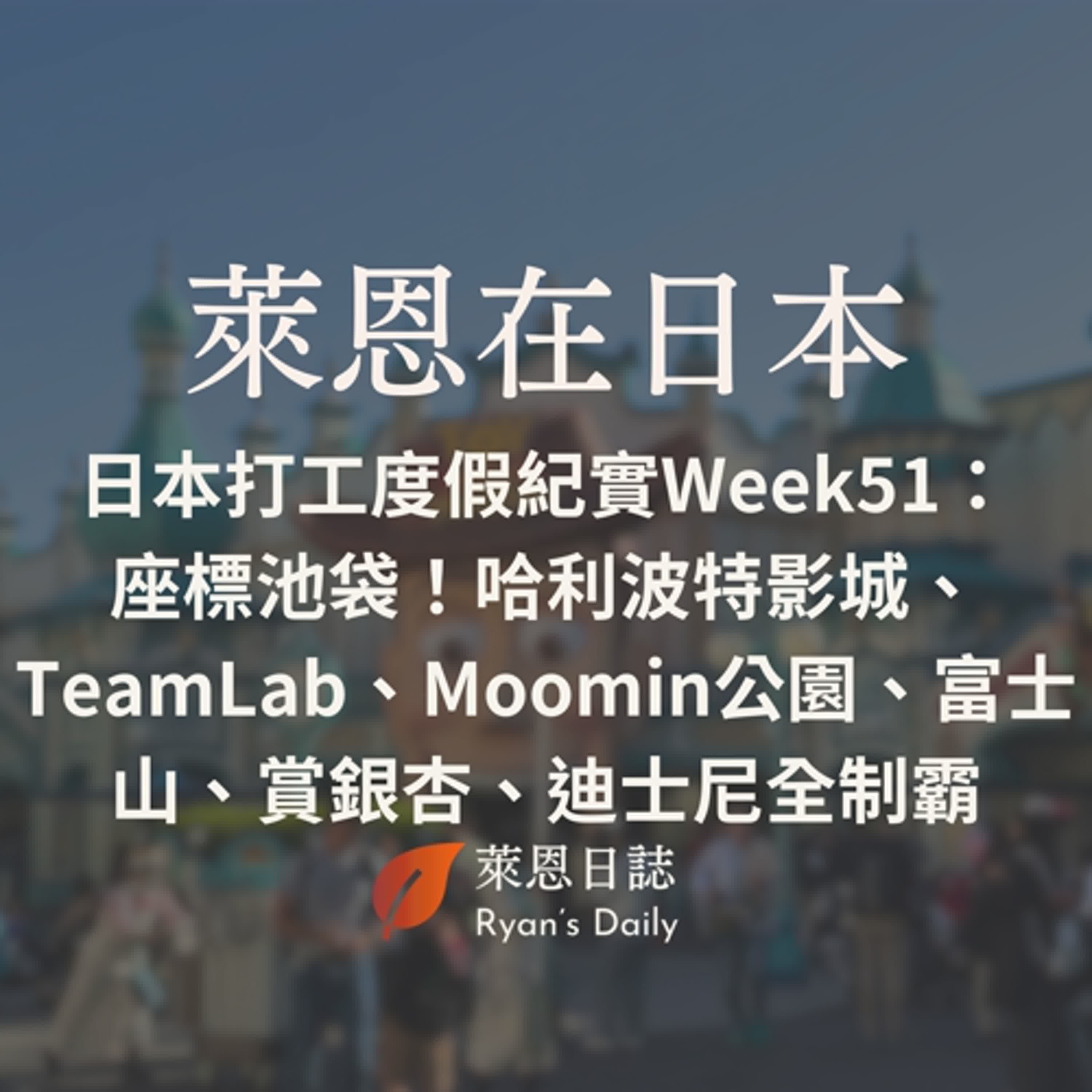 萊恩在日本 S5E51：日本打工度假紀實Week51：座標池袋！哈利波特影城、TeamLab、Moomin公園、富士山、賞銀杏、迪士尼全制霸