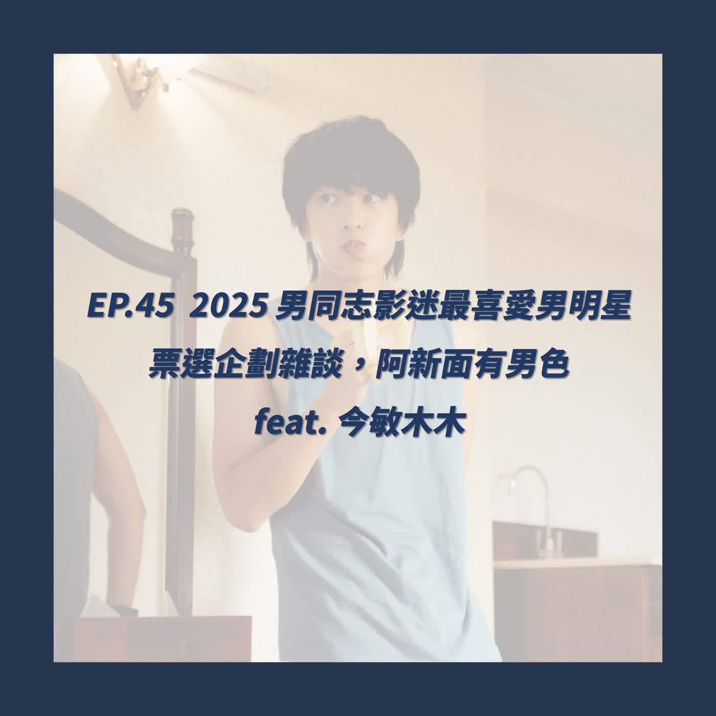 EP.45_2025 男同志影迷最喜愛男明星票選企劃雜談，阿新面有男色 feat. 今敏木木