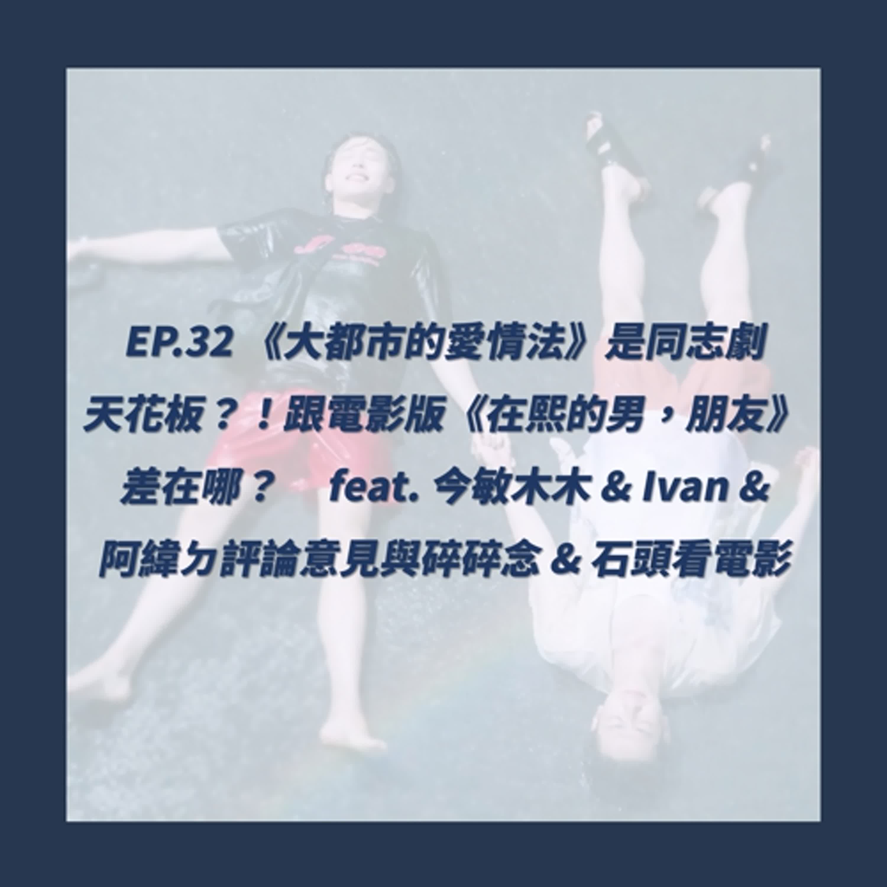 EP.32_《大都市的愛情法》是同志劇天花板？！跟電影版《在熙的男，朋友》差在哪？   feat. 今敏木木 & Ivan & 阿緯ㄉ評論意見與碎碎念 & 石頭看電影