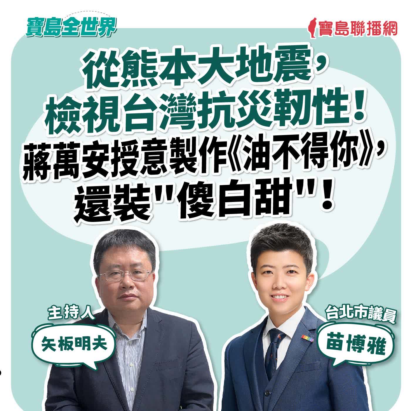 【寶島全世界】從熊本大地震,檢視台灣抗災靭性 ! 蔣萬安授意製作《油不得你》還裝“傻白甜“ ! 來賓:苗博雅 台北市議員|矢板明夫 主持 2026/07/29