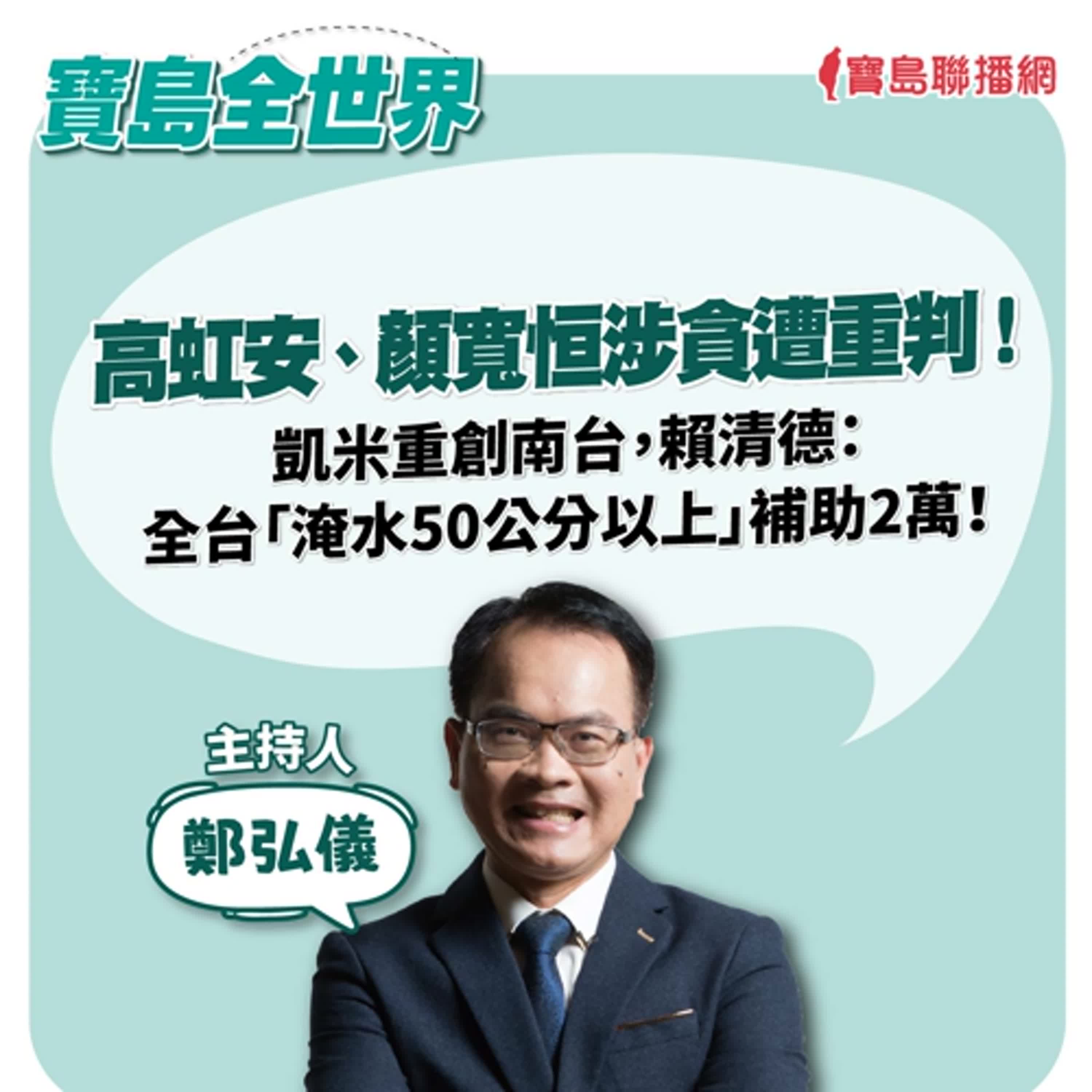 【寶島全世界】高虹安、顏寬恒涉貪遭重判！凱米重創南台 賴清德：全台「淹水50公分以上」補助2萬！｜鄭弘儀  2024/07/26