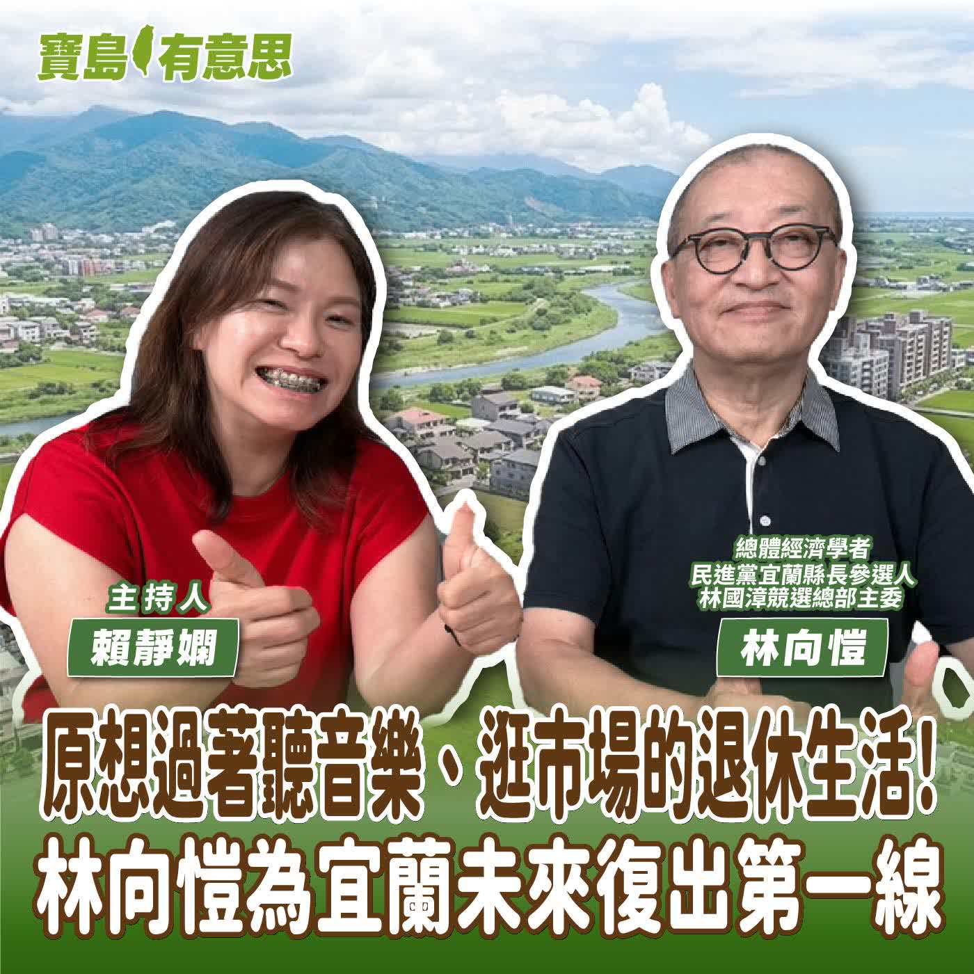 【寶島有意思】原想過著聽音樂、逛市場的退休生活！林向愷為宜蘭未來復出第一線│主持人賴靜嫻 ft.總體經濟學者、民進黨宜蘭縣長參選人林國漳競選總部主委林向愷 episode artwork