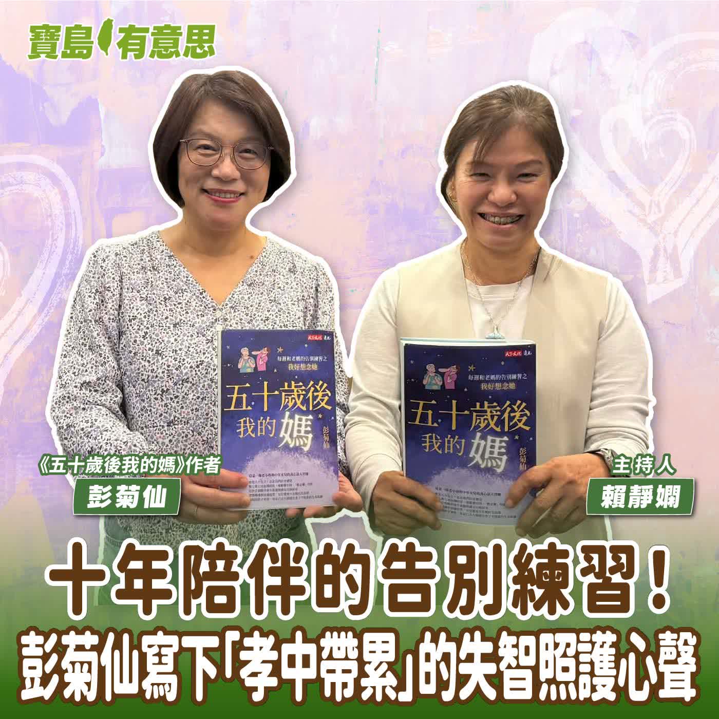 【寶島有意思】十年陪伴的告別練習！彭菊仙寫下「孝中帶累」的失智照護心聲│主持人賴靜嫻 ft.《五十歲後我的媽》作者彭菊仙