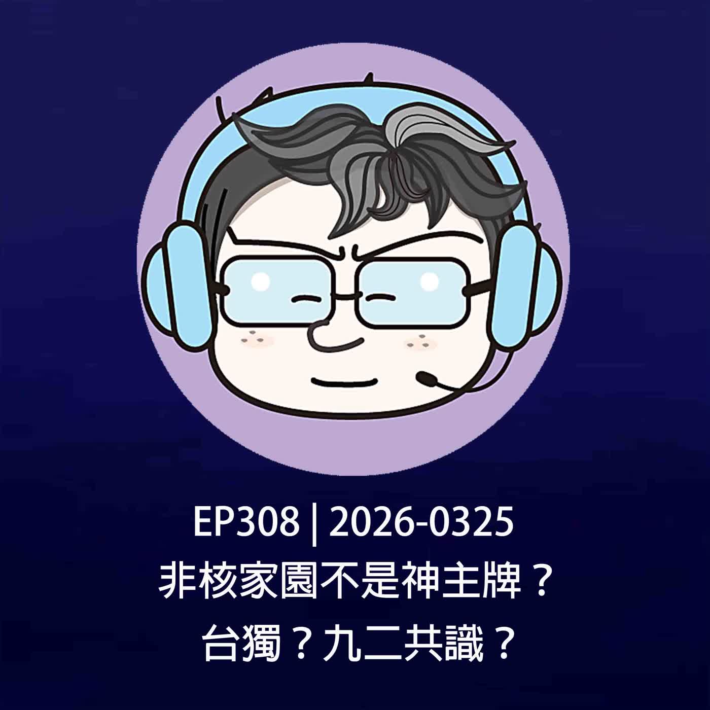 EP308 | 2026-0325 非核家園不是神主牌？台獨？九二共識？