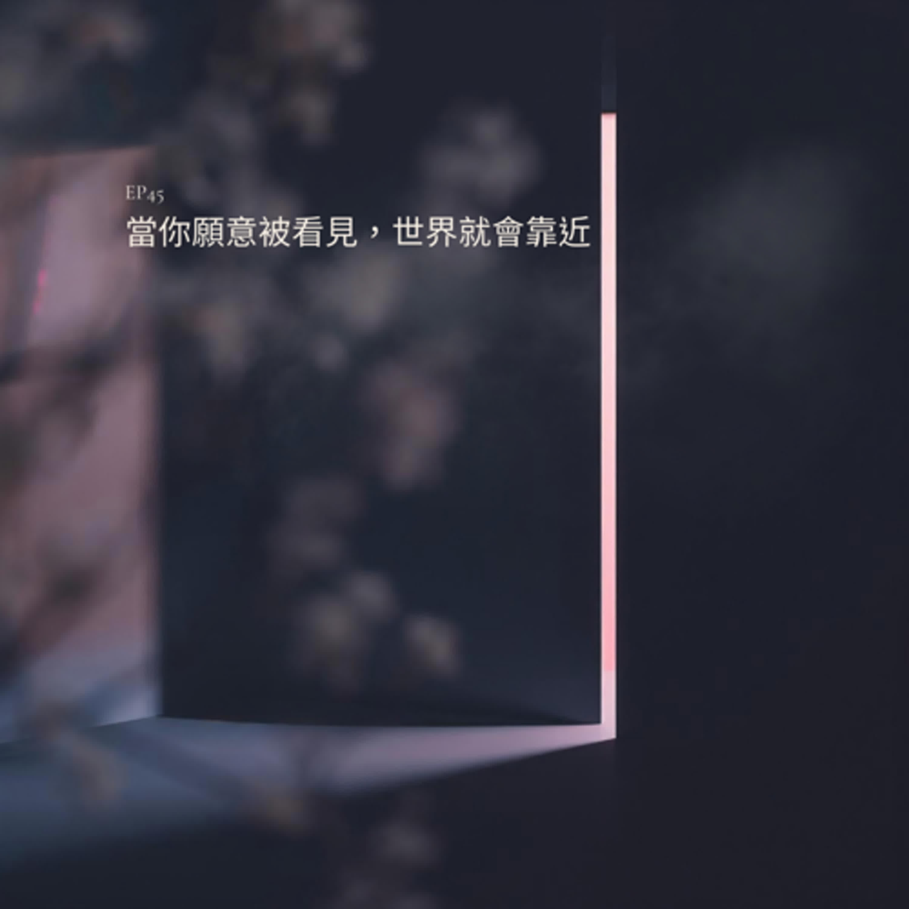 EP45|當你願意被看見,世界就會靠近 EP45|當你願意被看見,世界就會靠近