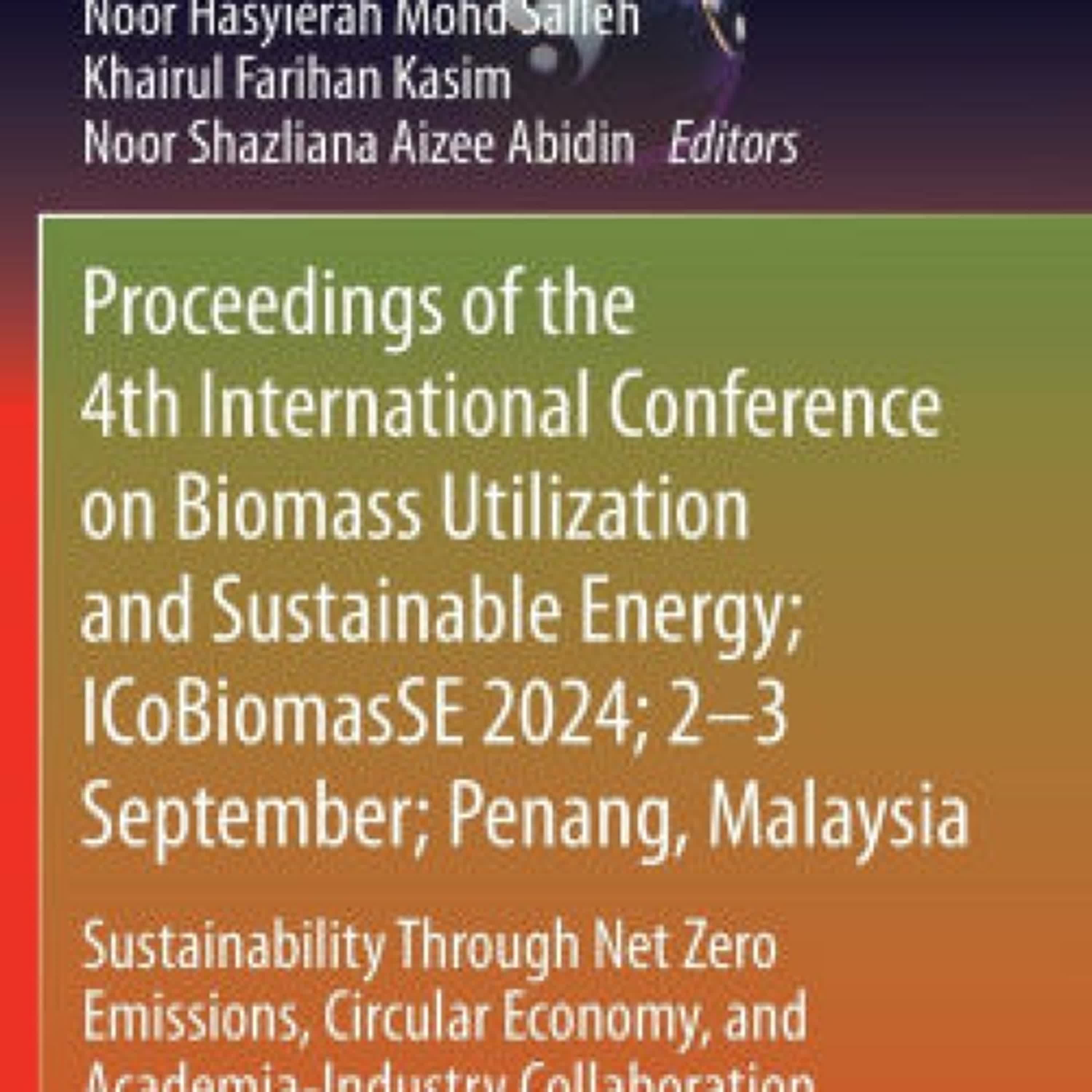 [PDF] Download Proceedings of the 4th International Conference on Biomass Utilization and Sustainable Energy; ICoBiomasSE 2024; 2-3 September; Penang, Malaysia: Sustainability Through Net Zero Emissions, Circular Economy, and Academia-Industry Collaboration by Hui Lin Ong, Siti Jamilah Hanim Mohd Yusof, Noor Hasyierah Mohd Salleh, Khairul Farihan Kasim, Noor Shazliana Aizee Abidin