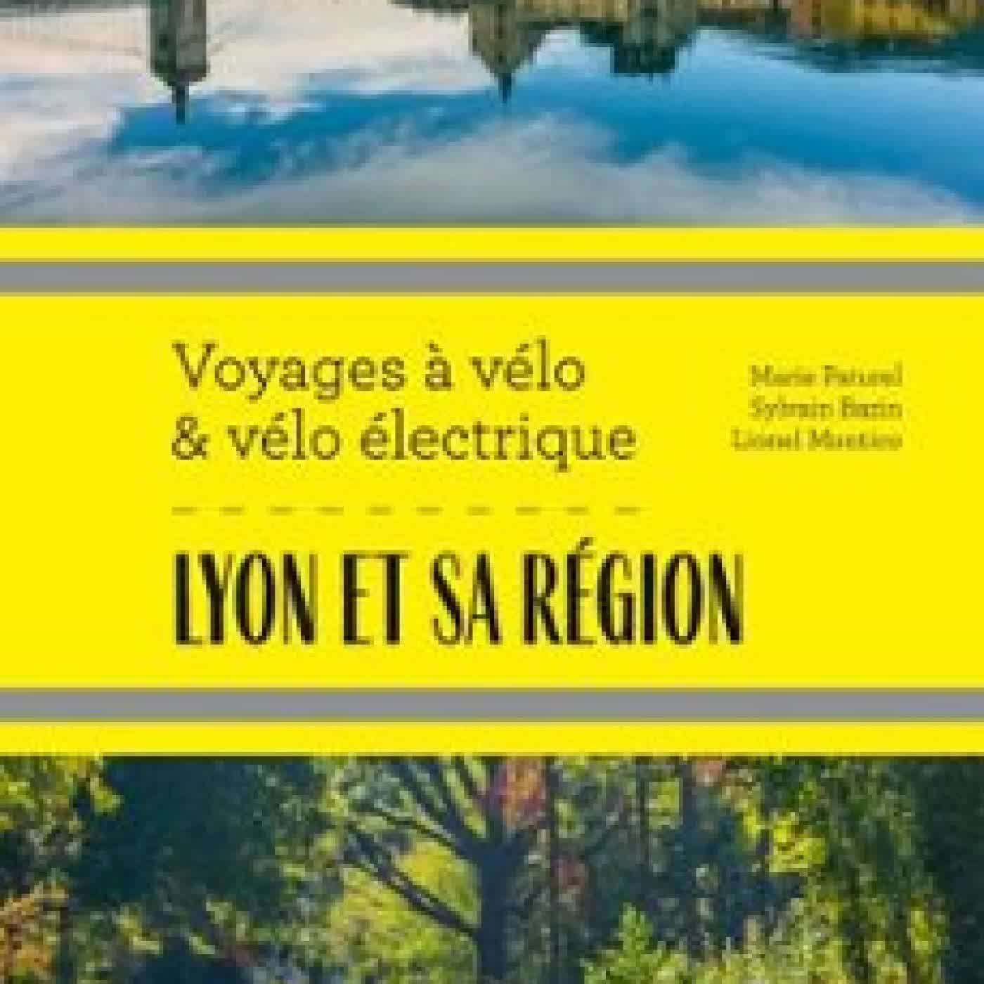 LYON ET SA RÉGION VOYAGES À VÉLO ET VÉLO ÉLECTRIQUE MARIE-HÉLÈNE PATUREL, LIONEL MONTICO, SYLVAIN BAZIN