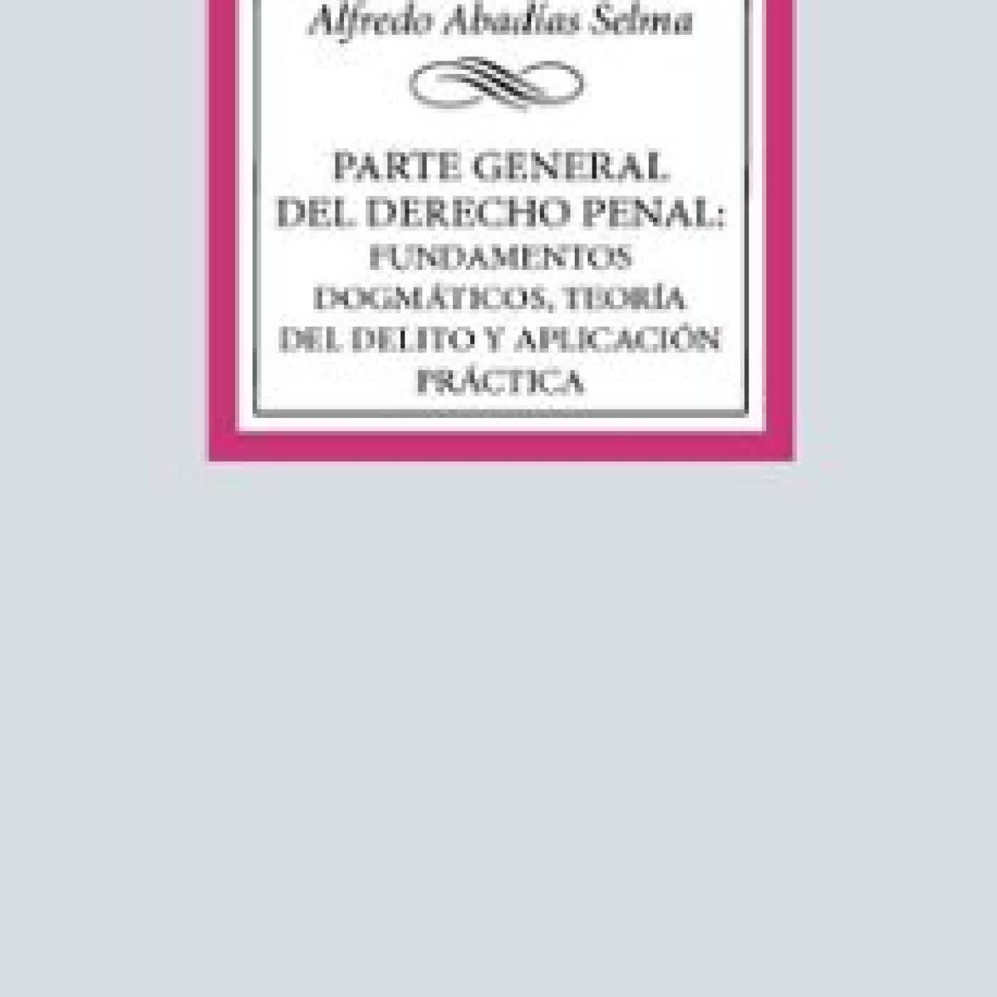 PARTE GENERAL DEL DERECHO PENAL: FUNDAMENTOS DOGMÁTICOS, TEORÍA DEL DELITO Y APLICACIÓN PRÁCTICA Alfredo Abadías Selma