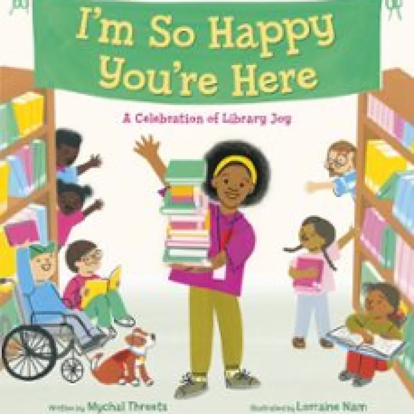 I'M SO HAPPY YOU'RE HERE: A CELEBRATION OF LIBRARY JOY MYCHAL THREETS