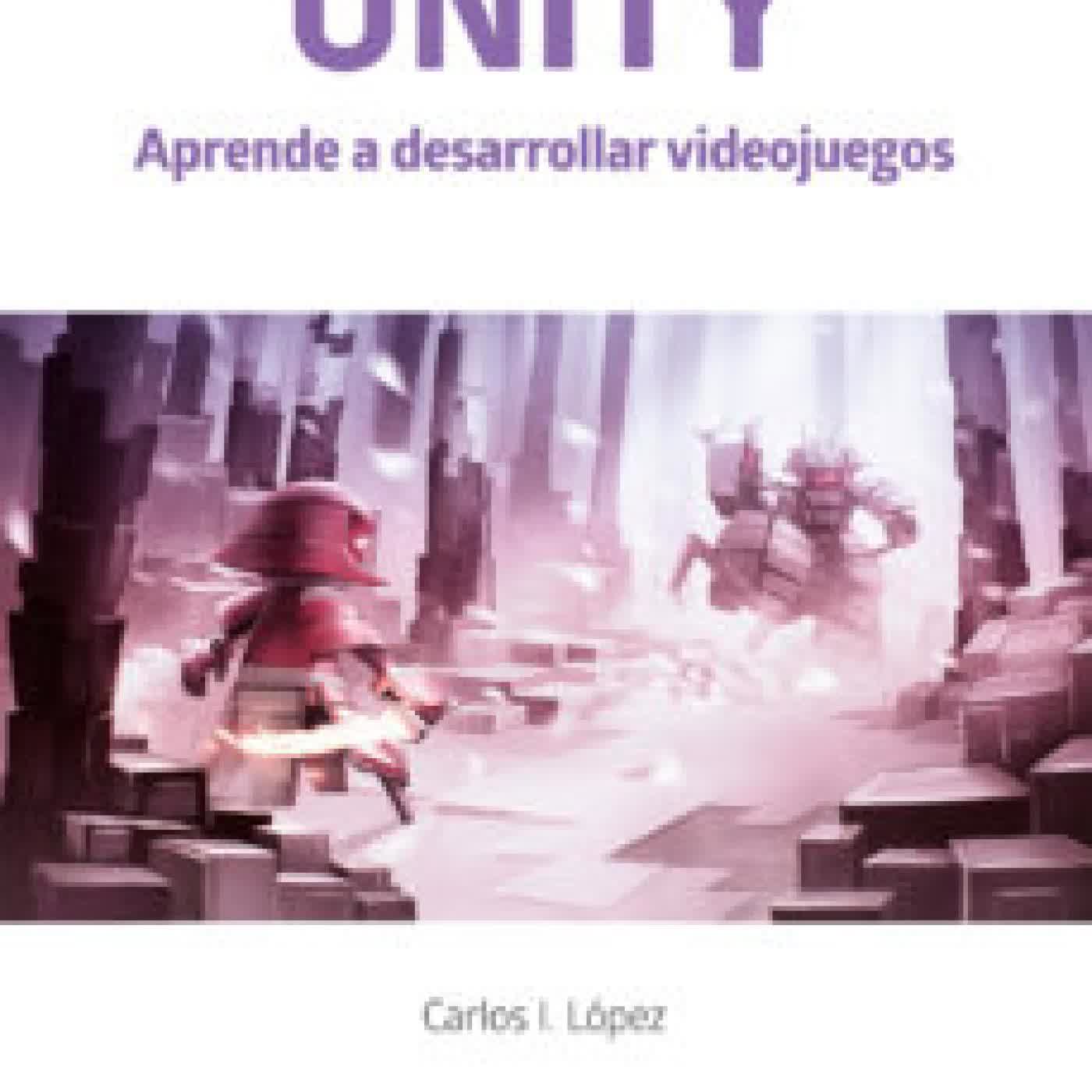 UNITY. APRENDE A DESARROLLAR VIDEOJUEGOS CARLOS I LOPEZ