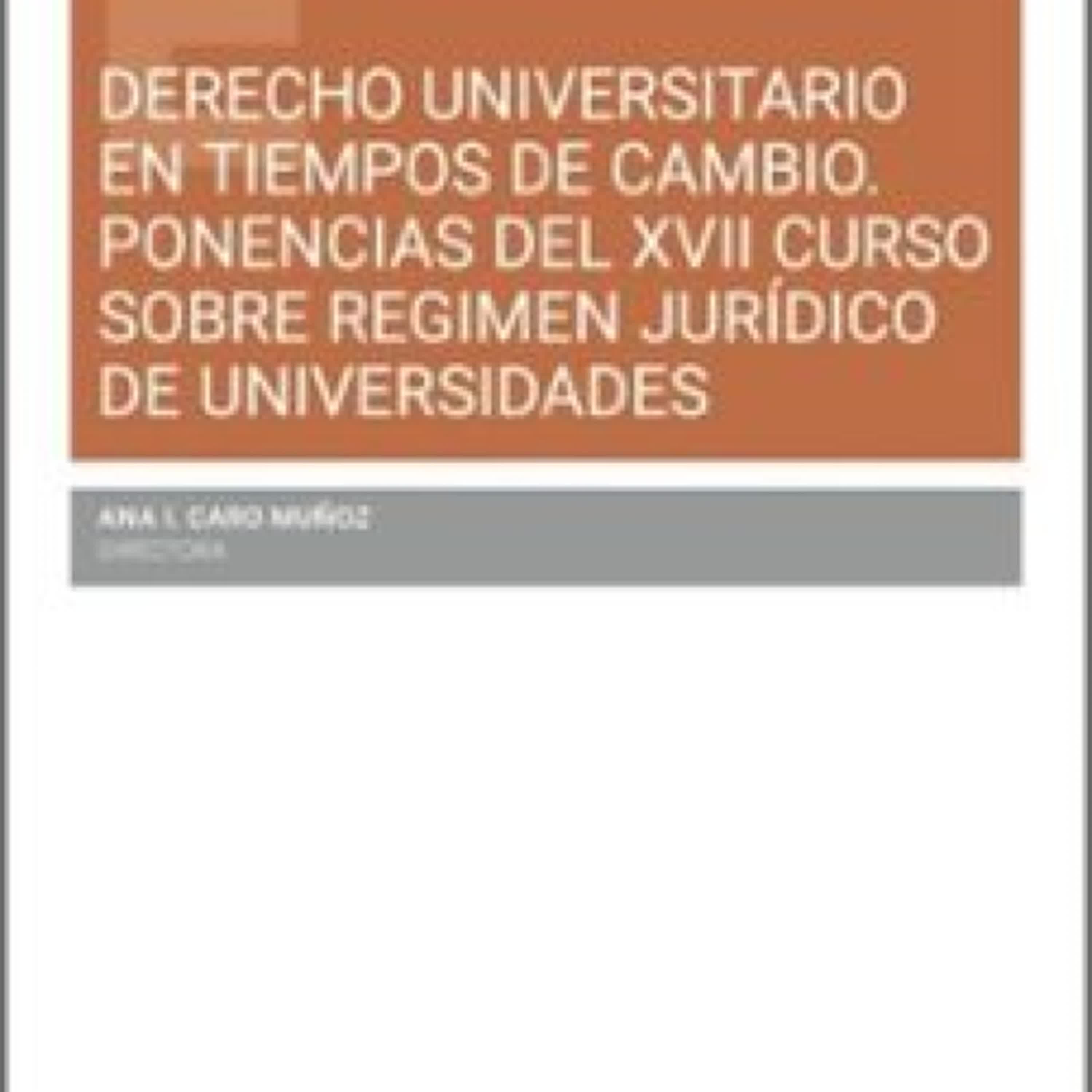 DERECHO UNIVERSITARIO EN TIEMPOS DE CAMBIO. PONENCIAS DEL XVII CU RSO SOBRE RÉGIMEN JURÍDICO DE UNIVERSID ANA ISABEL CARO MUÑOZ