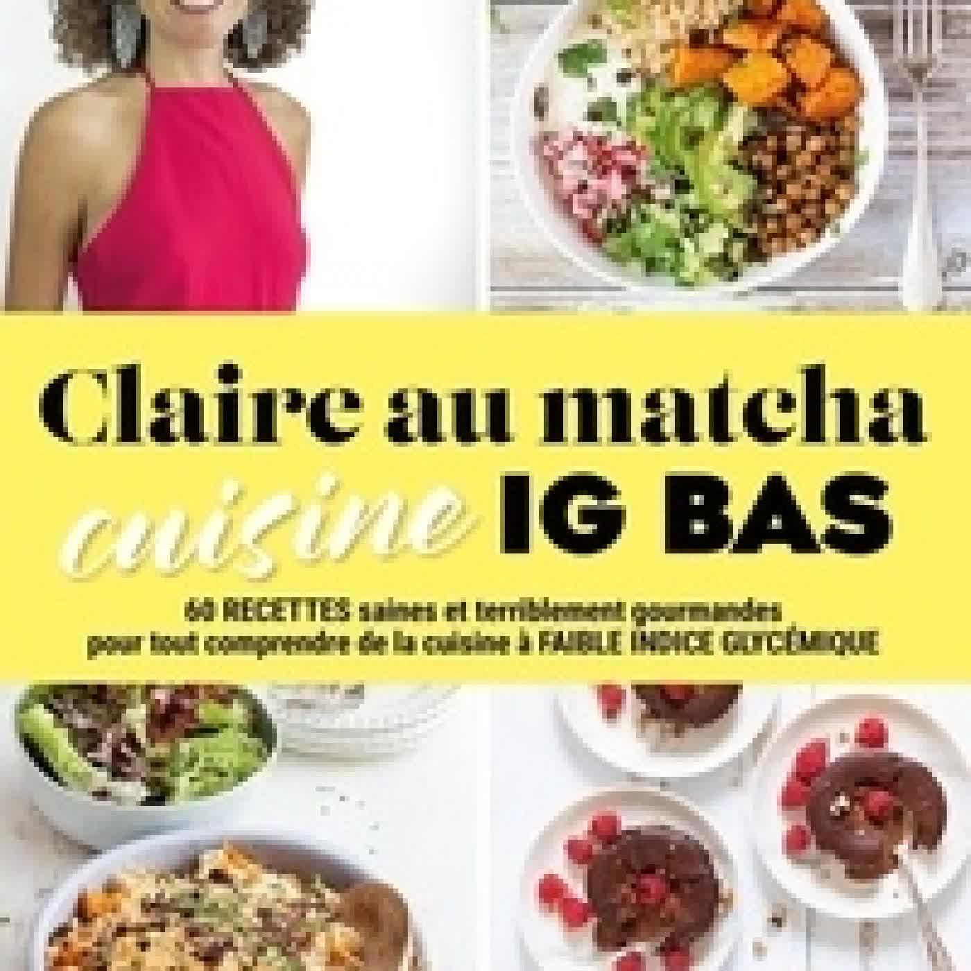 {téléchargement} Claire au matcha cuisine IG BAS - 60 recettes saines et terriblement gourmandes pour tout comprendre de la cuisine à faible indice glycémique