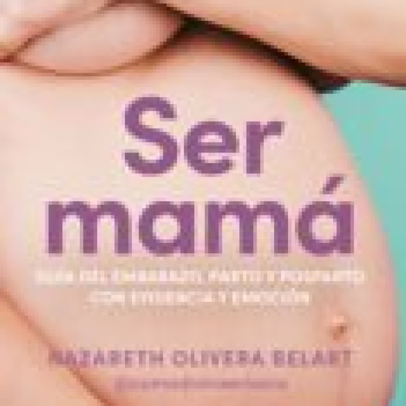 SER MAMÁ. GUÍA DE EMBARAZO, PARTO Y POSPARTO CON EVIDENCIA Y EMOCIÓN NAZARETH OLIVERA BELART