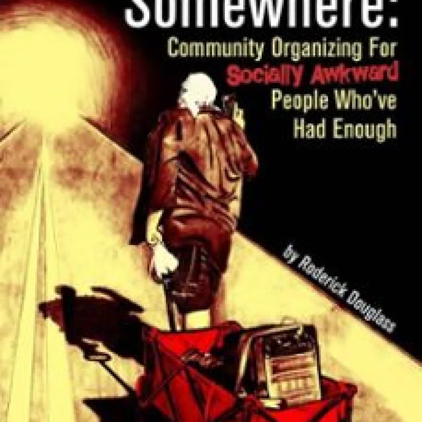 STARTING SOMEWHERE: COMMUNITY ORGANIZING FOR SOCIALLY AWKWARD PEOPLE WHO'VE HAD ENOUGH RODERICK DOUGLASS