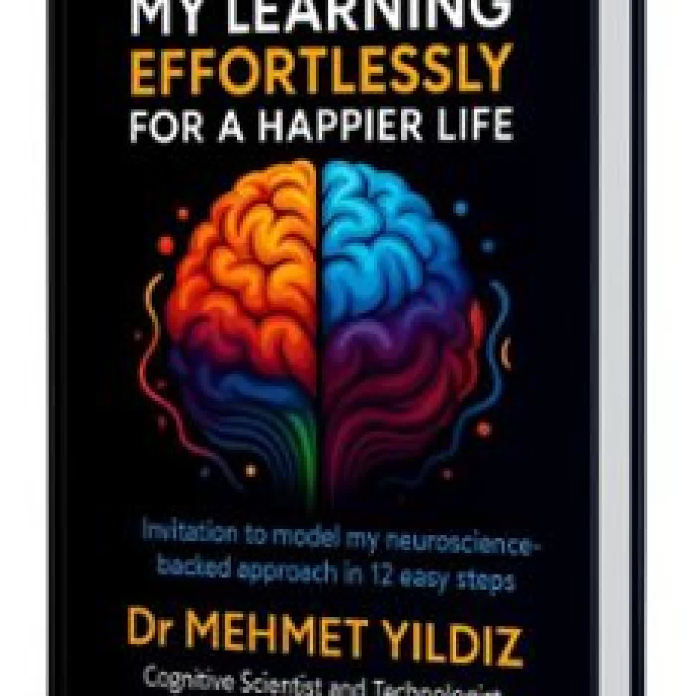 HOW I ACCELERATED MY LEARNING EFFORTLESSLY FOR A HAPPIER LIFE : INVITATION TO MODEL MY NEUROSCIENCE-BACKED APPROACH IN 12 EASY STEPS MEHMET YILDIZ
