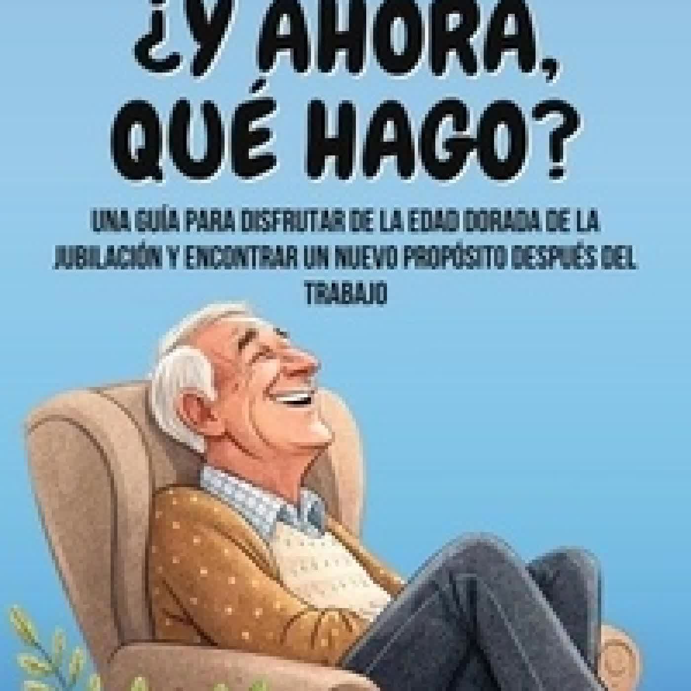 Lire en ligne : ¿Y Ahora, Qué Hago?: Una Guía Para Disfrutar De La Edad Dorada De La Jubilación Y Encontrar Un Nuevo Propósito Después Del Trabajo