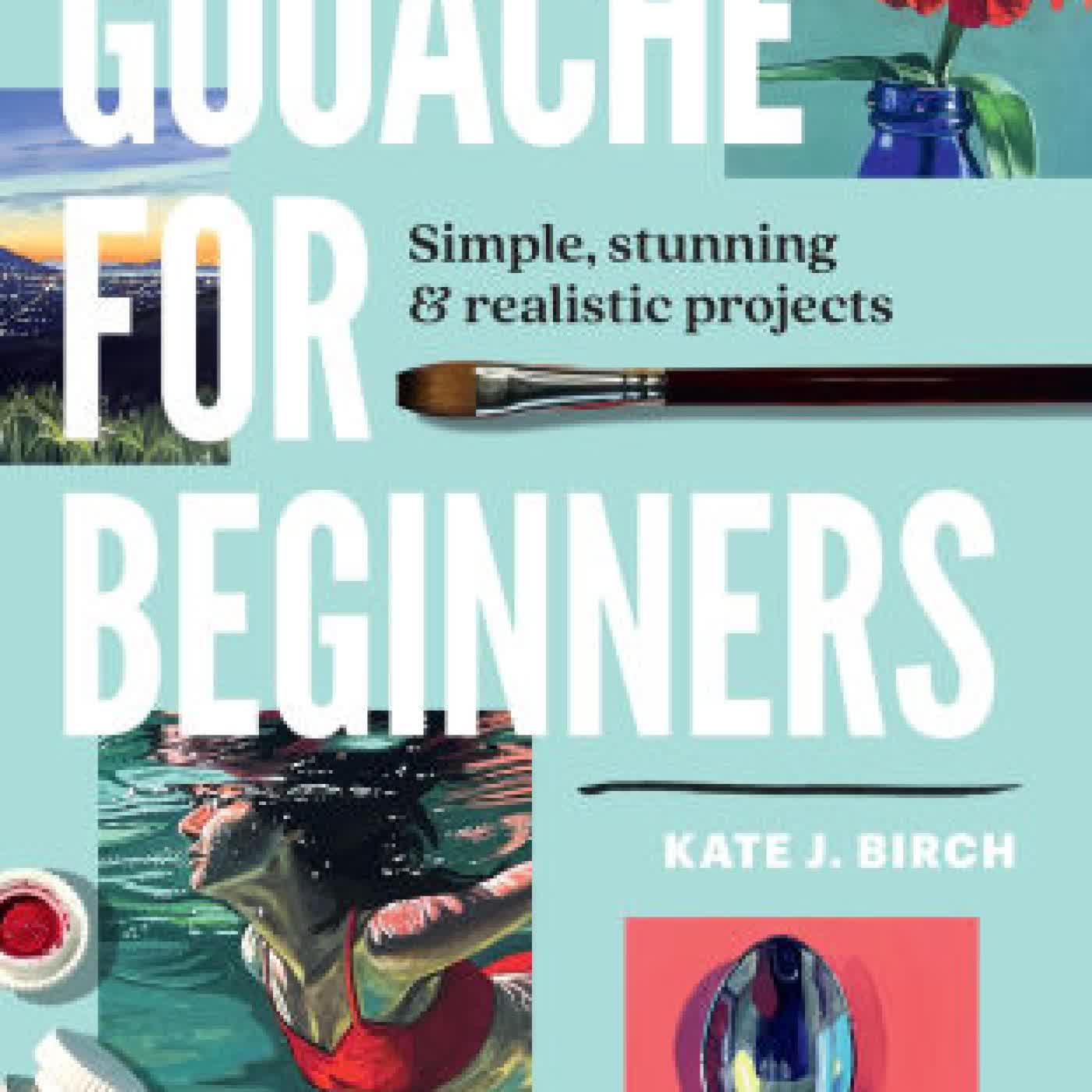 Read online: Gouache for Beginners: Simple, Stunning & Realistic Projects by Kate Jarvik Birch