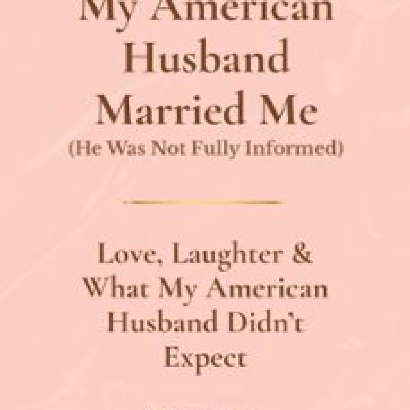 MY AMERICAN HUSBAND MARRIED ME (HE WAS NOT FULLY INFORMED) K. H.