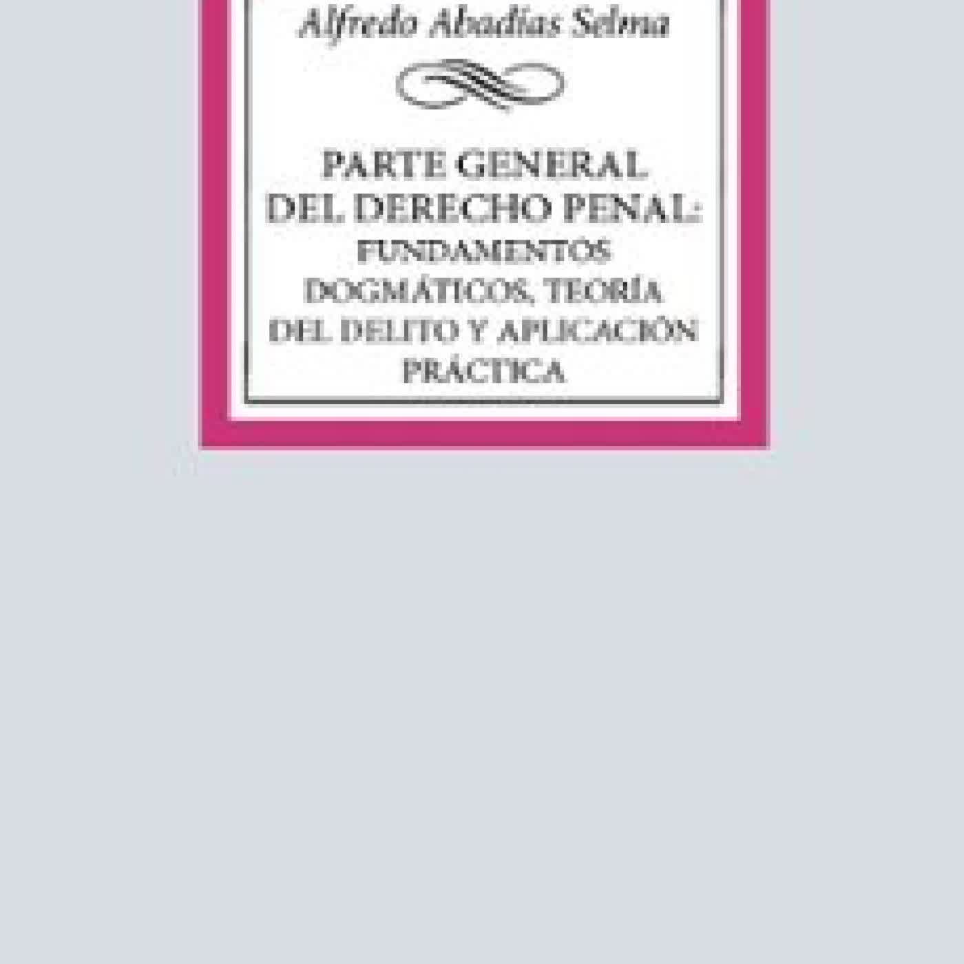 PARTE GENERAL DEL DERECHO PENAL: FUNDAMENTOS DOGMÁTICOS, TEORÍA D EL DELITO Y APLICACIÓN PRÁCTICA Alfredo Abadías Selma