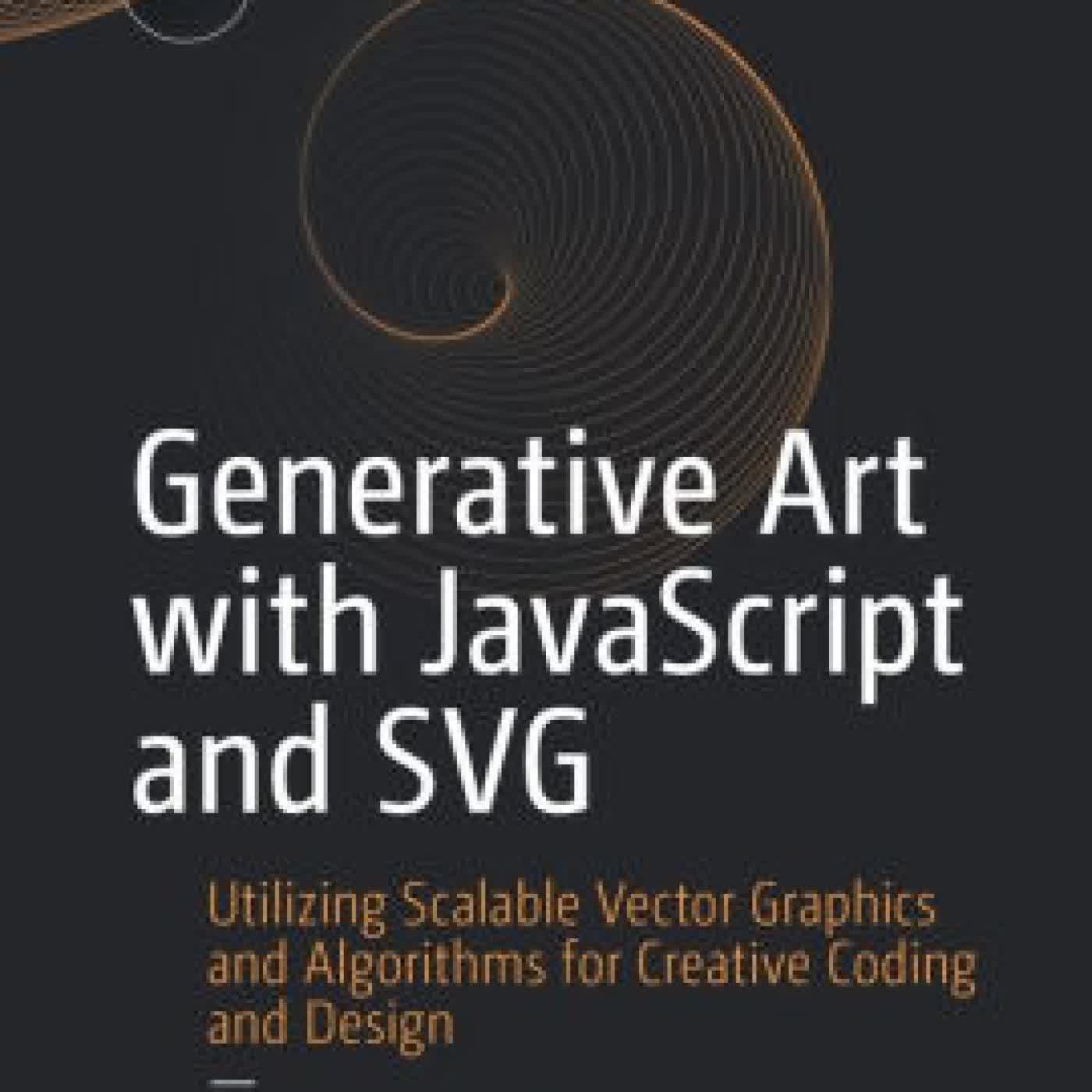 Read online: Generative Art with JavaScript and SVG: Utilizing Scalable Vector Graphics and Algorithms for Creative Coding and Design by David Matthew