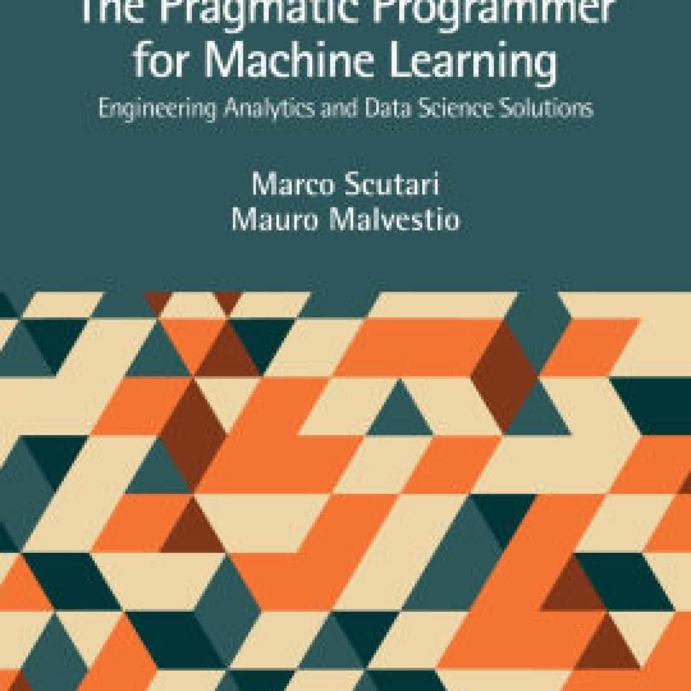 Read online: The Pragmatic Programmer for Machine Learning: Engineering Analytics and Data Science Solutions by Marco Scutari, Mauro Malvestio