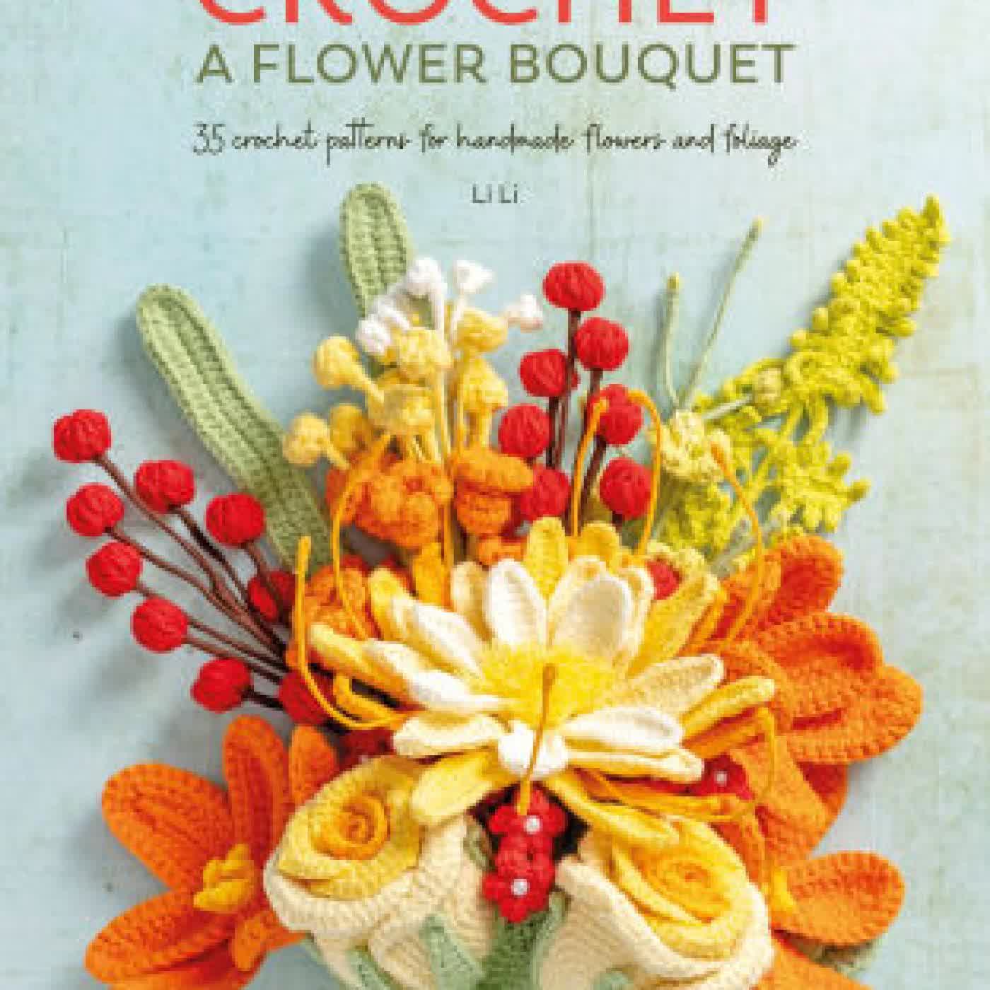 Crochet A Flower Bouquet: 35 crochet patterns for handmade flowers and foliage by Li Li on Iphone New Format