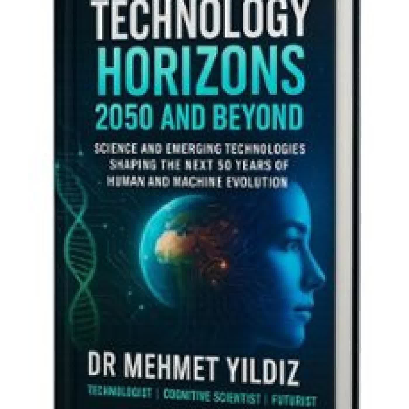 TECHNOLOGY HORIZONS 2050 AND BEYOND: SCIENCE AND EMERGING TECHNOLOGIES SHAPING THE NEXT 50 YEARS OF HUMAN AND MACHINE EVOLUTION MEHMET YILDIZ